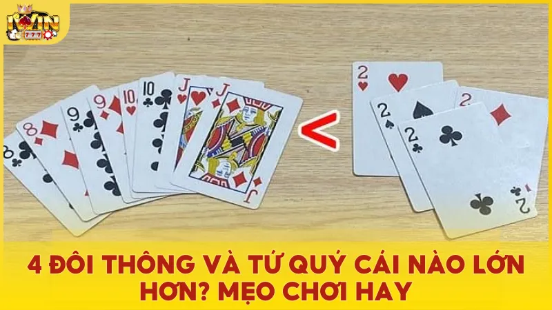 4 đôi thông và tứ quý cái nào lớn hơn? So sánh chi tiết sức mạnh của hai tổ hợp bài