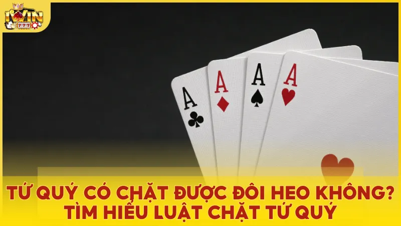 Tứ quý có chặt được đôi heo không? Luật chặt tứ quý trong Tiến Lên